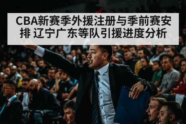 CBA新赛季外援注册与季前赛安排 辽宁广东等队引援进度分析