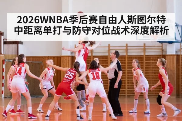 2026WNBA季后赛自由人斯图尔特中距离单打与防守对位战术深度解析
